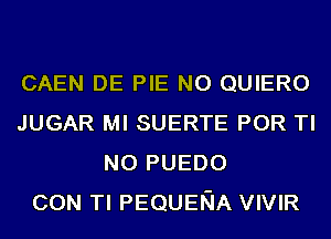 CAEN DE PIE N0 QUIERO
JUGAR MI SUERTE POR TI
NO PUEDO
CON TI PEQUENA VIVIR