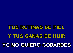 TUS RUTINAS DE PIEL
Y TUS GANAS DE HUIR
YO NO QUIERO COBARDES