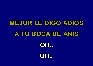 MEJOR LE DIGO ADIOS

A TU BOCA DE ANIS
OH..
UH..