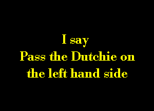 I say
Pass the Dutchie 0n

the left hand Side