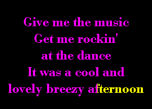 Give me the music
Get me rockin'
at the dance
It was a cool and
lovely breezy afternoon