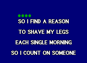 SO I FIND A REASON

TO SHAVE MY LEGS
EACH SINGLE MORNING
SO I COUNT 0N SOMEONE