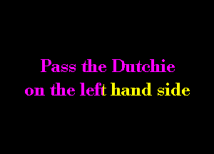 Pass the Dutchie
0n the left hand side

g