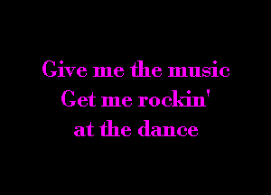 Give me the music
Get me rockin'
at the dance

g