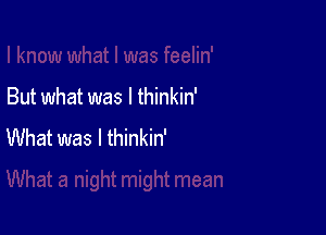 But what was I thinkin'

What was I thinkin'