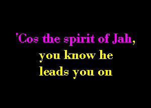 'Cos the spirit of Jah,

you know he

leads you on