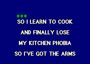 SO I LEARN TO COOK

AND FINALLY LOSE
MY KITCHEN PHOBIA
SO I'VE GOT THE ARMS