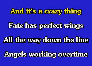 And it's a crazy thing
Fate has perfect wings
All the way down the line

Angels working overtime