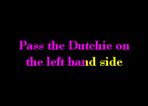 Pass the Dutchie 0n
the left hand Side