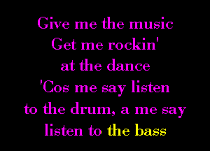 Give me the music

Get me rockinl
at the dance

ICos me say listen

to the drum, a me say
listen to the bass
