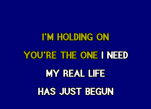 I'M HOLDING 0N

YOU'RE THE ONE I NEED
MY REAL LIFE
HAS JUST BEGUN