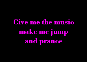 Give me the music
make me jump

and prance

g