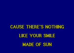 CAUSE THERE'S NOTHING
LIKE YOUR SMILE
MADE OF SUN