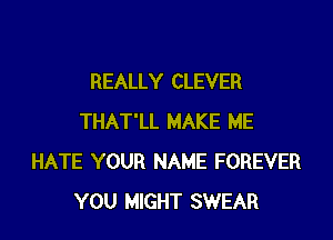 REALLY CLEVER

THAT'LL MAKE ME
HATE YOUR NAME FOREVER
YOU MIGHT SWEAR