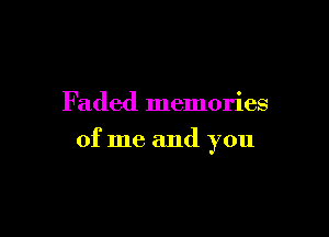 Faded memories

of me and you