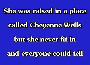 She was raised in a place
called Cheyenne Wells

but she never fit in

and everyone could tell