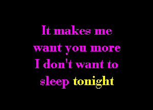 It makes me
want you more
I don't want to

sleep tonight