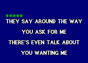 THEY SAY AROUND THE WAY

YOU ASK FOR ME
THERE'S EVEN TALK ABOUT
YOU WANTING ME