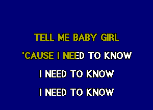 TELL ME BABY GIRL

'CAUSE I NEED TO KNOW
I NEED TO KNOW
I NEED TO KNOW