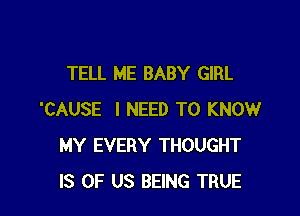 TELL ME BABY GIRL

'CAUSE I NEED TO KNOW
MY EVERY THOUGHT
IS OF US BEING TRUE