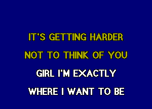 IT'S GETTING HARDER

NOT TO THINK OF YOU
GIRL I'M EXACTLY
WHERE I WANT TO BE