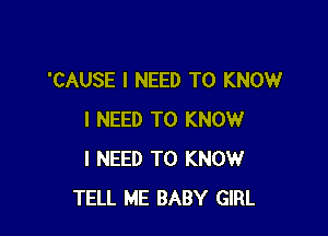 'CAUSE I NEED TO KNOW

I NEED TO KNOW
I NEED TO KNOW
TELL ME BABY GIRL