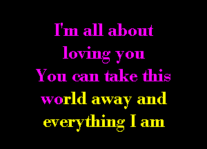 I'm all about
loving you
You can take this

world away and

everything I am I