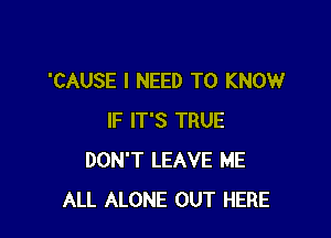 'CAUSE I NEED TO KNOW

IF IT'S TRUE
DON'T LEAVE ME
ALL ALONE OUT HERE