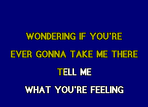 WONDERING IF YOU'RE
EVER GONNA TAKE ME THERE
TELL ME
WHAT YOU'RE FEELING