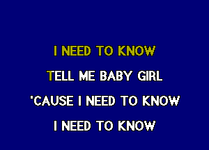 I NEED TO KNOW

TELL ME BABY GIRL
'CAUSE I NEED TO KNOW
I NEED TO KNOW