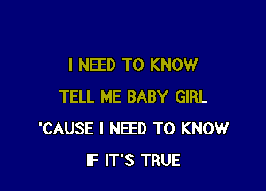 I NEED TO KNOW

TELL ME BABY GIRL
'CAUSE I NEED TO KNOW
IF IT'S TRUE