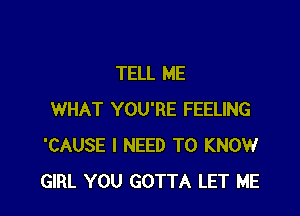 TELL ME

WHAT YOU'RE FEELING
'CAUSE I NEED TO KNOW
GIRL YOU GOTTA LET ME