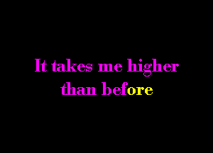It takes me higher

than before