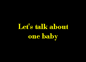 Let's talk about

one baby