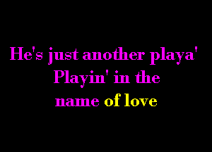 He's just another playa'
Playin' in the

name of love