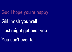 Girl I wish you well

ljust might get over you

You can't ever tell