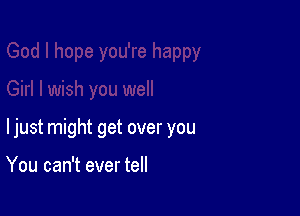 ljust might get over you

You can't ever tell