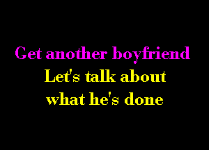 Get another boyfriend
Let's talk about

What he's done