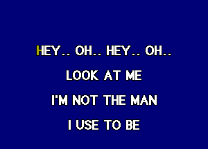 HEY.. 0H.. HEY.. 0H..

LOOK AT ME
I'M NOT THE MAN
I USE TO BE