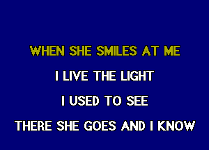 WHEN SHE SMILES AT ME

I LIVE THE LIGHT
I USED TO SEE
THERE SHE GOES AND I KNOW