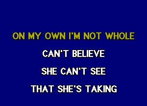 ON MY OWN I'M NOT WHOLE

CAN'T BELIEVE
SHE CAN'T SEE
THAT SHE'S TAKING