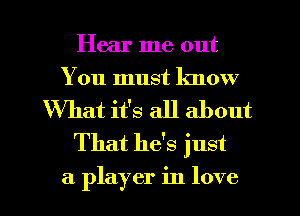 Hear me out
You must know
What it's all about
That he's just
a player in love