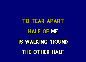 T0 TEAR APART

HALF OF ME
IS WALKING 'ROUND
THE OTHER HALF