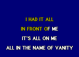 I HAD IT ALL

IN FRONT OF ME
IT'S ALL ON ME
ALL IN THE NAME OF VANITY