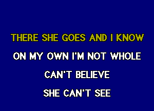 THERE SHE GOES AND I KNOW

ON MY OWN I'M NOT WHOLE
CAN'T BELIEVE
SHE CAN'T SEE