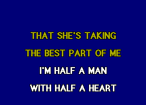 THAT SHE'S TAKING

THE BEST PART OF ME
I'M HALF A MAN
WITH HALF A HEART