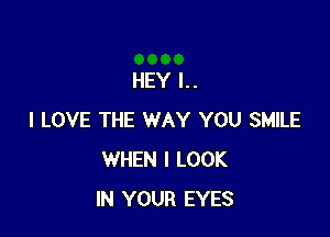 HEY l..

I LOVE THE WAY YOU SMILE
WHEN I LOOK
IN YOUR EYES