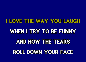 I LOVE THE WAY YOU LAUGH

WHEN I TRY TO BE FUNNY
AND HOW THE TEARS
ROLL DOWN YOUR FACE