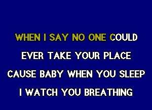 WHEN I SAY NO ONE COULD
EVER TAKE YOUR PLACE
CAUSE BABY WHEN YOU SLEEP
I WATCH YOU BREATHING