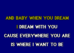 AND BABY WHEN YOU DREAM
I DREAM WITH YOU
CAUSE EVERYWHERE YOU ARE
IS WHERE I WANT TO BE